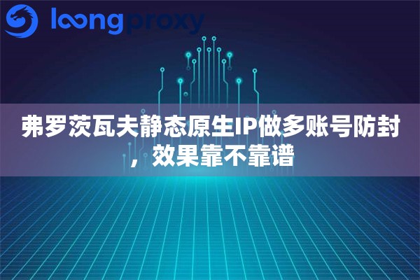 弗罗茨瓦夫静态原生IP做多账号防封,效果靠不靠谱 弗罗茨瓦夫静态原生IP做多账号防封,效果靠不靠谱