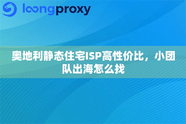 奥地利静态住宅ISP高性价比，小团队出海怎么找