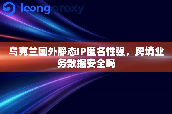乌克兰国外静态IP匿名性强,跨境业务数据安全吗 乌克兰国外静态IP匿名性强,跨境业务数据安全吗