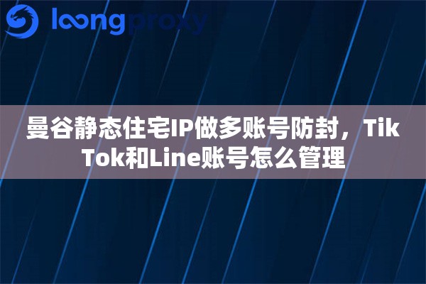 曼谷静态住宅IP做多账号防封，TikTok和Line账号怎么管理