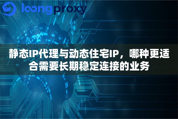 静态IP代理与动态住宅IP，哪种更适合需要长期稳定连接的业务