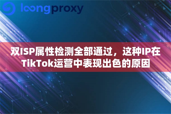 双ISP属性检测全部通过，这种IP在TikTok运营中表现出色的原因