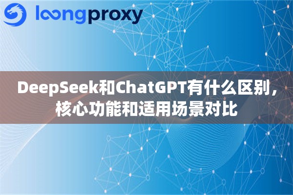 DeepSeek和ChatGPT有什么区别,核心功能和适用场景对比 DeepSeek和ChatGPT有什么区别,核心功能和适用场景对比