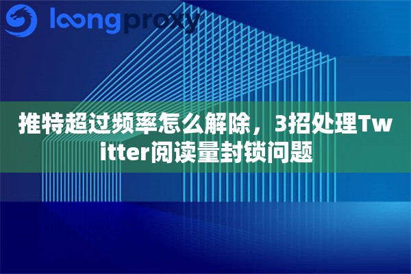 推特超过频率怎么解除,3招处理Twitter阅读量封锁问题 推特超过频率怎么解除,3招处理Twitter阅读量封锁问题