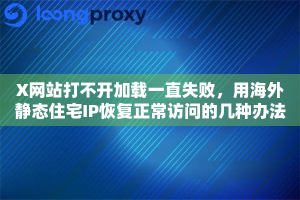 X网站打不开加载一直失败,用海外静态住宅IP恢复正常访问的几种办法 X网站打不开加载一直失败,用海外静态住宅IP恢复正常访问的几种办法