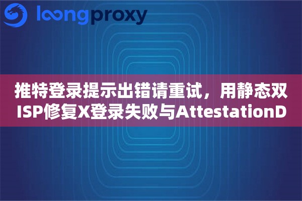推特登录提示出错请重试，用静态双ISP修复X登录失败与AttestationDenied报错