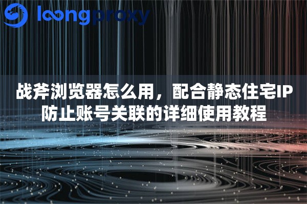 战斧浏览器怎么用,配合静态住宅IP防止账号关联的详细使用教程 战斧浏览器怎么用,配合静态住宅IP防止账号关联的详细使用教程