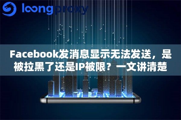 Facebook发消息显示无法发送,是被拉黑了还是IP被限?一文讲清楚 Facebook发消息显示无法发送,是被拉黑了还是IP被限?一文讲清楚