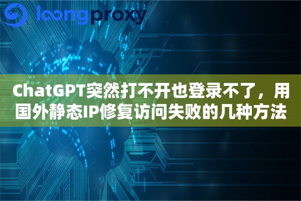 ChatGPT突然打不开也登录不了,用国外静态IP修复访问失败的几种方法 ChatGPT突然打不开也登录不了,用国外静态IP修复访问失败的几种方法