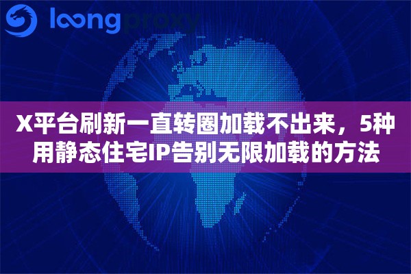 X平台刷新一直转圈加载不出来,5种用静态住宅IP告别无限加载的方法 X平台刷新一直转圈加载不出来,5种用静态住宅IP告别无限加载的方法