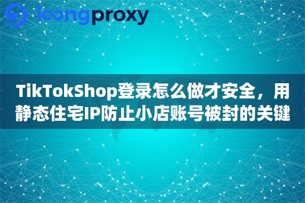 详细阅读:TikTokShop登录怎么做才安全,用静态住宅IP防止小店账号被封的关键设置 TikTokShop登录怎么做才安全,用静态住宅IP防止小店账号被封的关键设置