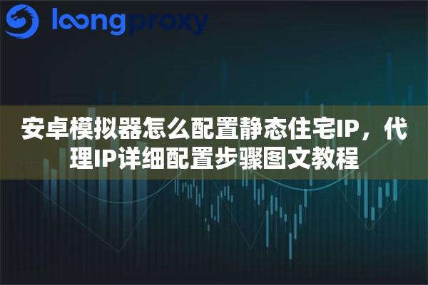 安卓模拟器怎么配置静态住宅IP,代理IP详细配置步骤图文教程 安卓模拟器怎么配置静态住宅IP,代理IP详细配置步骤图文教程
