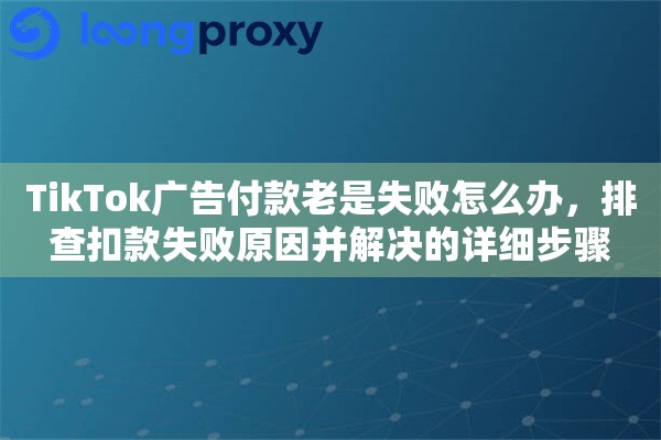 TikTok广告付款老是失败怎么办,排查扣款失败原因并解决的详细步骤 TikTok广告付款老是失败怎么办,排查扣款失败原因并解决的详细步骤
