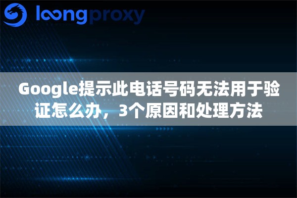 Google提示此电话号码无法用于验证怎么办,3个原因和处理方法 Google提示此电话号码无法用于验证怎么办,3个原因和处理方法