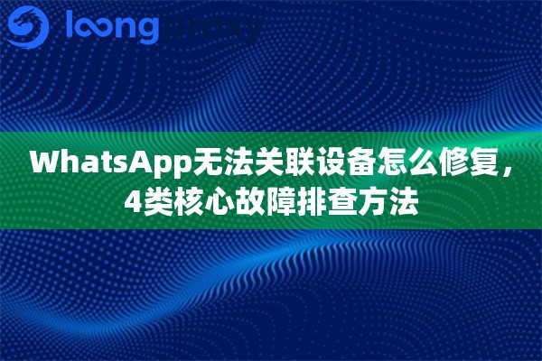 WhatsApp无法关联设备怎么修复,4类核心故障排查方法 WhatsApp无法关联设备怎么修复,4类核心故障排查方法