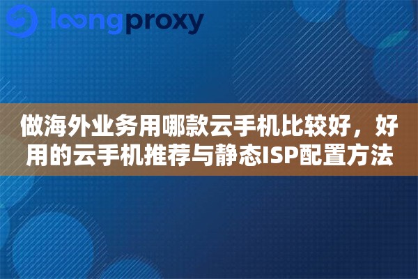 做海外业务用哪款云手机比较好,好用的云手机推荐与静态ISP配置方法 做海外业务用哪款云手机比较好,好用的云手机推荐与静态ISP配置方法