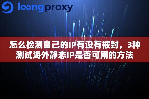 怎么检测自己的IP有没有被封,3种测试海外静态IP是否可用的方法 怎么检测自己的IP有没有被封,3种测试海外静态IP是否可用的方法