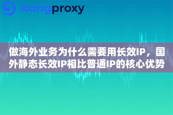 做海外业务为什么需要用长效IP,国外静态长效IP相比普通IP的核心优势 做海外业务为什么需要用长效IP,国外静态长效IP相比普通IP的核心优势