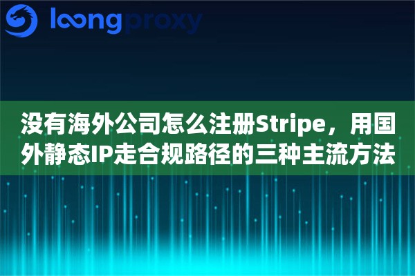 没有海外公司怎么注册Stripe，用国外静态IP走合规路径的三种主流方法