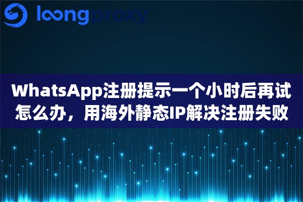 WhatsApp注册提示一个小时后再试怎么办,用海外静态IP解决注册失败的方法 WhatsApp注册提示一个小时后再试怎么办,用海外静态IP解决注册失败的方法