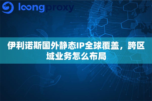伊利诺斯国外静态IP全球覆盖,跨区域业务怎么布局 伊利诺斯国外静态IP全球覆盖,跨区域业务怎么布局