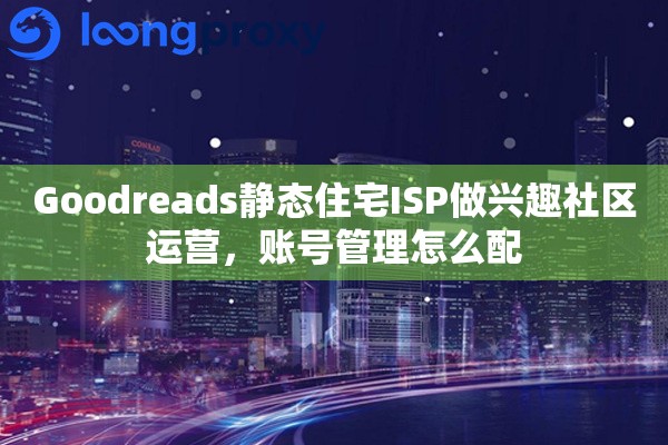 Goodreads静态住宅ISP做兴趣社区运营,账号管理怎么配 Goodreads静态住宅ISP做兴趣社区运营,账号管理怎么配