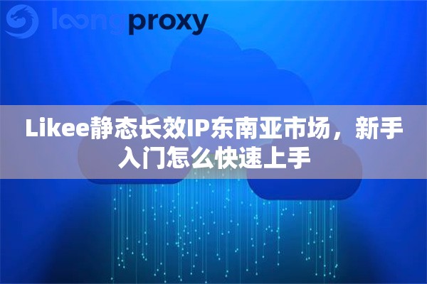 Likee静态长效IP东南亚市场,新手入门怎么快速上手 Likee静态长效IP东南亚市场,新手入门怎么快速上手