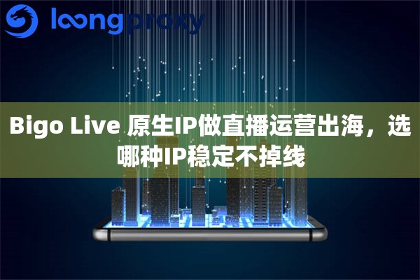 Bigo Live 原生IP做直播运营出海,选哪种IP稳定不掉线 Bigo Live 原生IP做直播运营出海,选哪种IP稳定不掉线