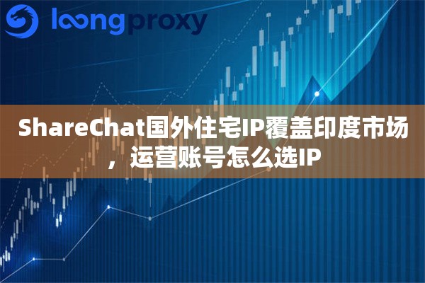 ShareChat国外住宅IP覆盖印度市场,运营账号怎么选IP ShareChat国外住宅IP覆盖印度市场,运营账号怎么选IP