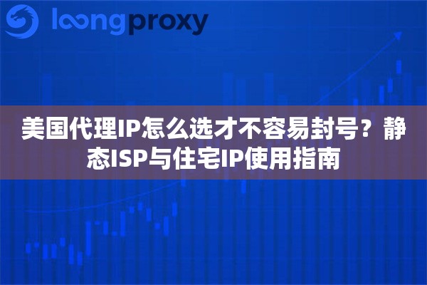 美国代理IP怎么选才不容易封号？静态ISP与住宅IP使用指南