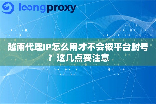 越南代理IP怎么用才不会被平台封号?这几点要注意 越南代理IP怎么用才不会被平台封号?这几点要注意