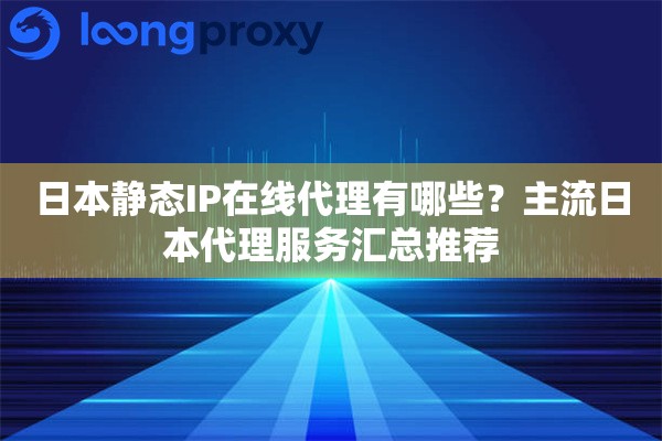日本静态IP在线代理有哪些？主流日本代理服务汇总推荐