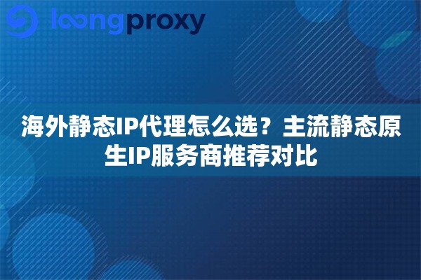 海外静态IP代理怎么选?主流静态原生IP服务商推荐对比 海外静态IP代理怎么选?主流静态原生IP服务商推荐对比