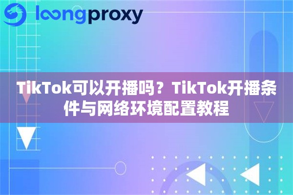 TikTok可以开播吗?TikTok开播条件与网络环境配置教程 TikTok可以开播吗?TikTok开播条件与网络环境配置教程