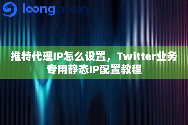 推特代理IP怎么设置,Twitter业务专用静态IP配置教程 推特代理IP怎么设置,Twitter业务专用静态IP配置教程