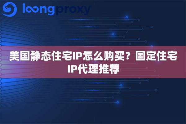 美国静态住宅IP怎么购买？固定住宅IP代理推荐