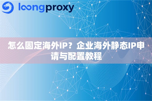 怎么固定海外IP?企业海外静态IP申请与配置教程 怎么固定海外IP?企业海外静态IP申请与配置教程