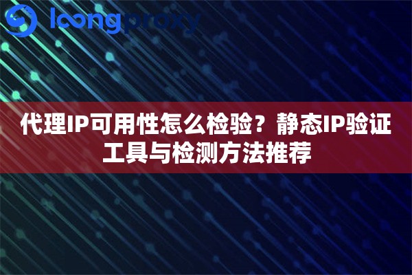 代理IP可用性怎么检验？静态IP验证工具与检测方法推荐