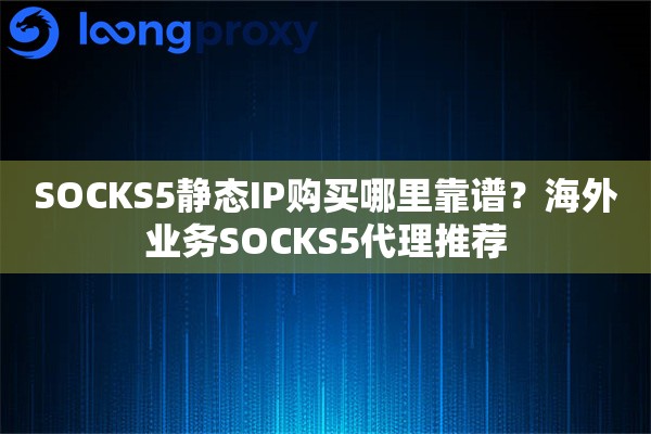SOCKS5静态IP购买哪里靠谱？海外业务SOCKS5代理推荐