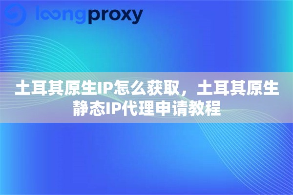 土耳其原生IP怎么获取，土耳其原生静态IP代理申请教程