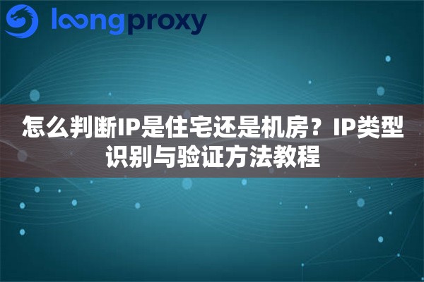 怎么判断IP是住宅还是机房？IP类型识别与验证方法教程