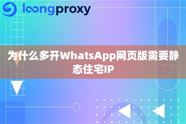 为什么多开WhatsApp网页版需要静态住宅IP