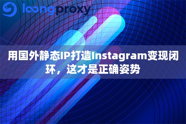 用国外静态IP打造Instagram变现闭环，这才是正确姿势