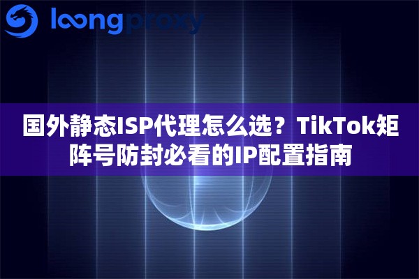 国外静态ISP代理怎么选?TikTok矩阵号防封必看的IP配置指南 国外静态ISP代理怎么选?TikTok矩阵号防封必看的IP配置指南