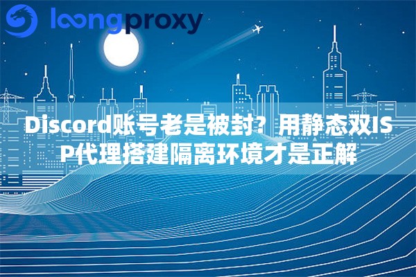 Discord账号老是被封？用静态双ISP代理搭建隔离环境才是正解