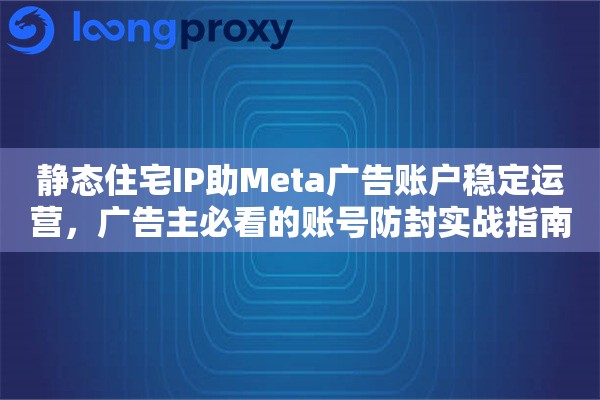 静态住宅IP助Meta广告账户稳定运营，广告主必看的账号防封实战指南