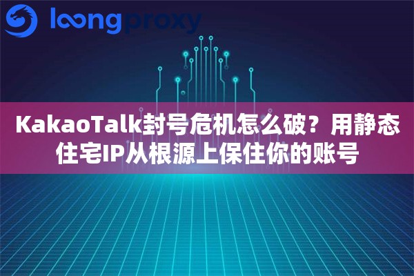 KakaoTalk封号危机怎么破？用静态住宅IP从根源上保住你的账号