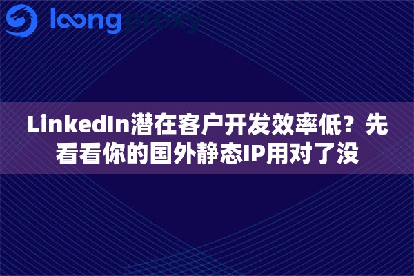 LinkedIn潜在客户开发效率低？先看看你的国外静态IP用对了没