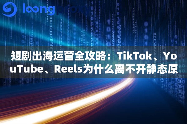 短剧出海运营全攻略：TikTok、YouTube、Reels为什么离不开静态原生IP