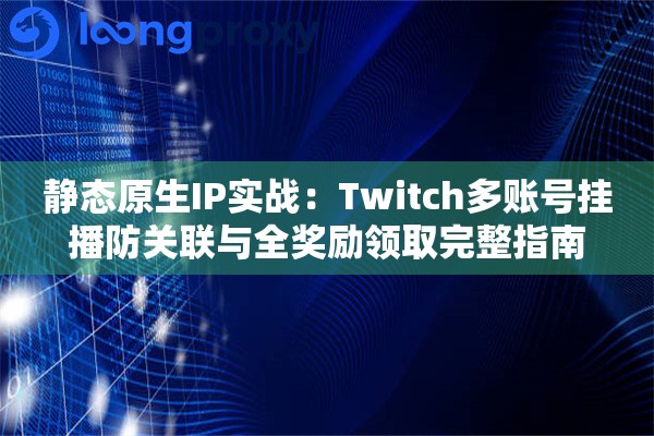 静态原生IP实战：Twitch多账号挂播防关联与全奖励领取完整指南